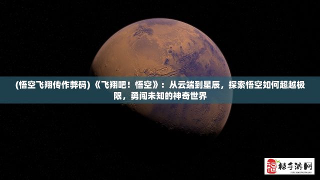 (悟空飞翔传作弊码) 《飞翔吧！悟空》：从云端到星辰，探索悟空如何超越极限，勇闯未知的神奇世界